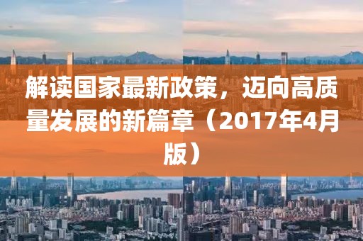 解讀國(guó)家最新政策,邁向高質(zhì)量發(fā)展的新篇章(2017年4月版)