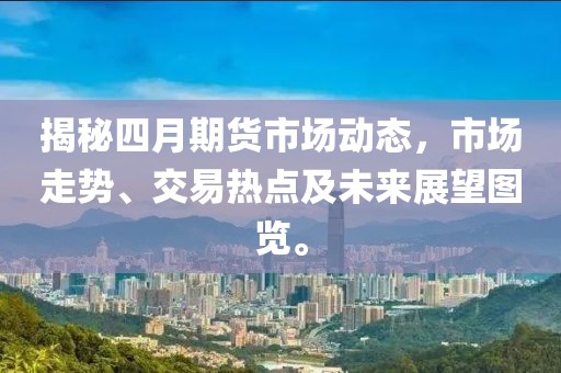 揭秘四月期貨市場動態(tài),市場走勢、交易熱點及未來展望圖覽。