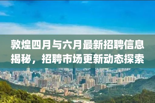 敦煌四月與六月最新招聘信息揭秘,招聘市場更新動態(tài)探索