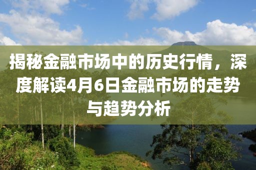 揭秘金融市場(chǎng)中的歷史行情,深度解讀4月6日金融市場(chǎng)的走勢(shì)與趨勢(shì)分析