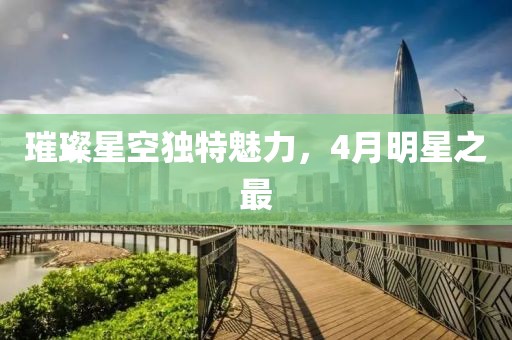 璀璨星空獨特魅力,4月明星之最