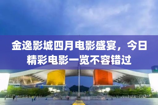 金逸影城四月電影盛宴,今日精彩電影一覽不容錯過