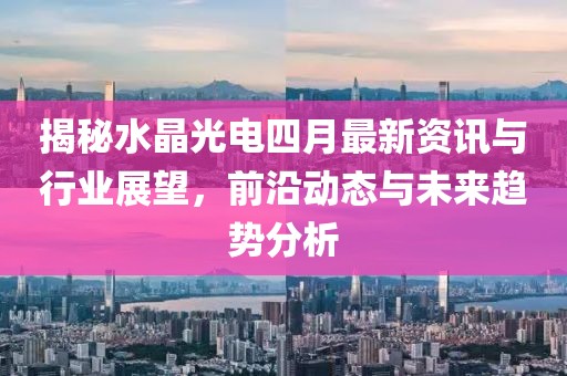 揭秘水晶光電四月最新資訊與行業展望,前沿動態與未來趨勢分析
