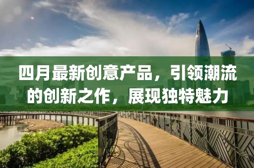 四月最新創意產品，引領潮流的創新之作，展現獨特魅力