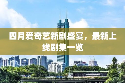 四月愛奇藝新劇盛宴,最新上線劇集一覽