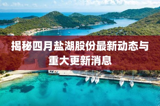 揭秘四月鹽湖股份最新動態與重大更新消息