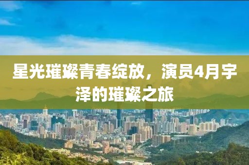 星光璀璨青春綻放,演員4月宇澤的璀璨之旅