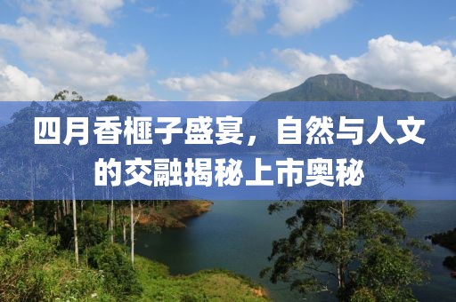 四月香榧子盛宴,自然與人文的交融揭秘上市奧秘