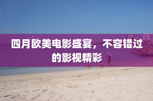 四月歐美電影盛宴,不容錯過的影視精彩