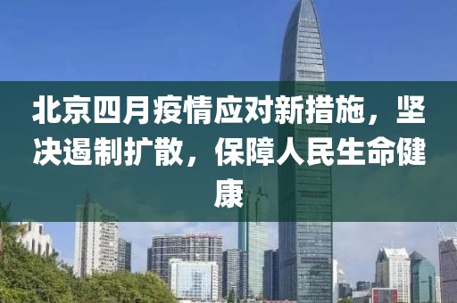 北京四月疫情應對新措施,堅決遏制擴散,保障人民生命健康