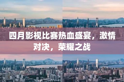 四月影視比賽熱血盛宴,激情對決,榮耀之戰