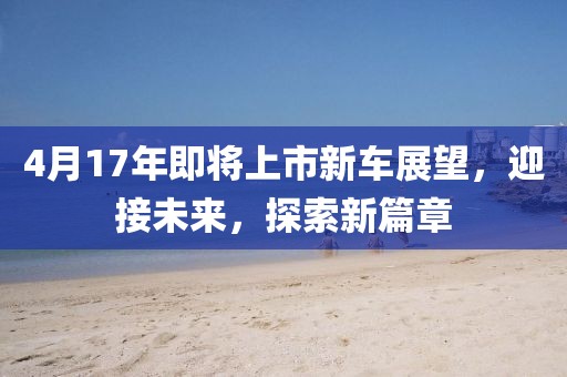 4月17年即將上市新車展望,迎接未來,探索新篇章