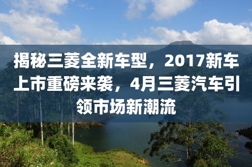 揭秘三菱全新車型,2017新車上市重磅來襲,4月三菱汽車引領市場新潮流