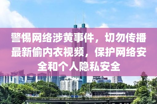 警惕網絡涉黃事件，切勿傳播最新偷內衣視頻，保護網絡安全和個人隱私安全