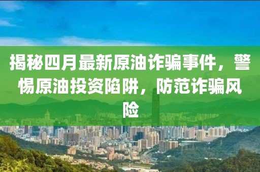 揭秘四月最新原油詐騙事件,警惕原油投資陷阱,防范詐騙風險