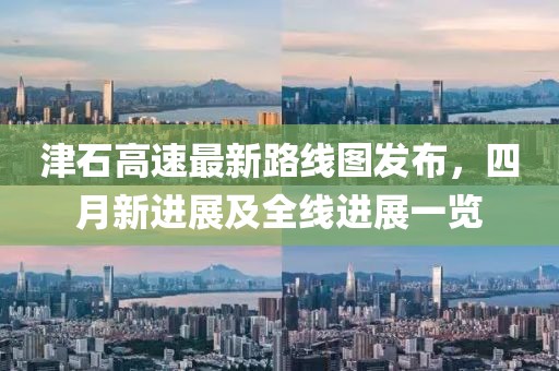 津石高速最新路線圖發布,四月新進展及全線進展一覽