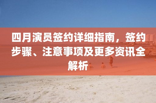 四月演員簽約詳細(xì)指南,簽約步驟、注意事項(xiàng)及更多資訊全解析