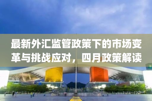最新外匯監管政策下的市場變革與挑戰應對,四月政策解讀