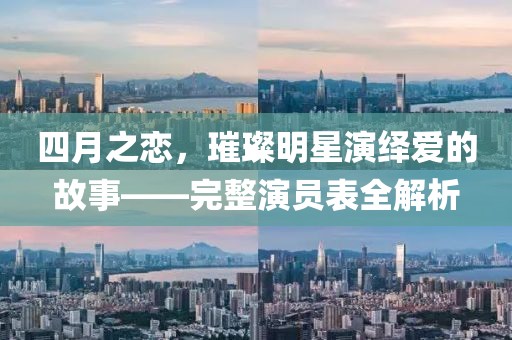 四月之戀,璀璨明星演繹愛的故事——完整演員表全解析