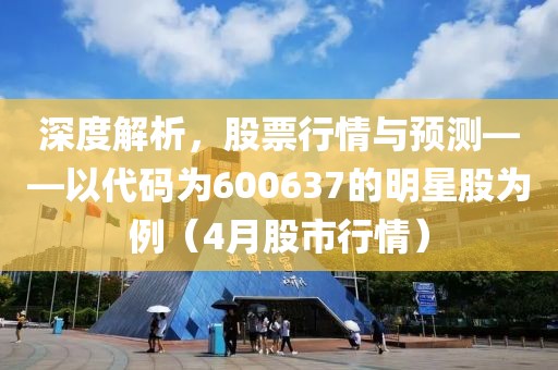 深度解析，股票行情與預測——以代碼為600637的明星股為例（4月股市行情）