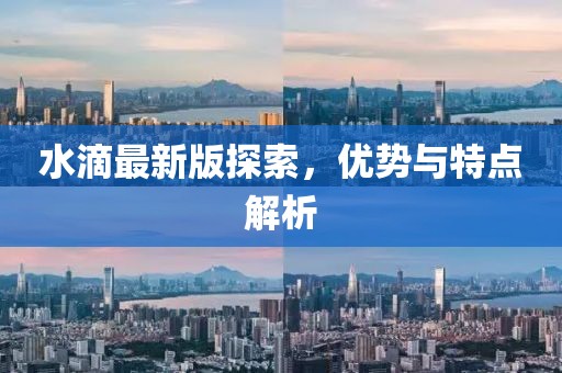 水滴最新版探索,優(yōu)勢(shì)與特點(diǎn)解析