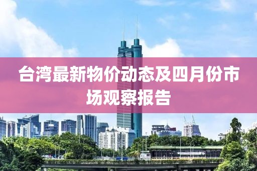 臺灣最新物價動態及四月份市場觀察報告