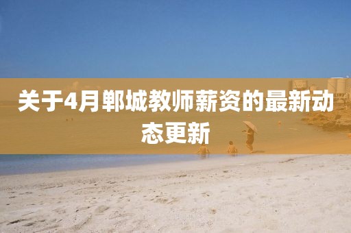 關于4月鄲城教師薪資的最新動態更新