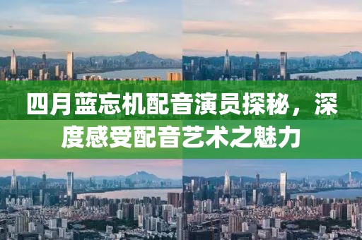 四月藍忘機配音演員探秘,深度感受配音藝術之魅力