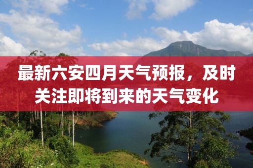 最新六安四月天氣預報，及時關注即將到來的天氣變化