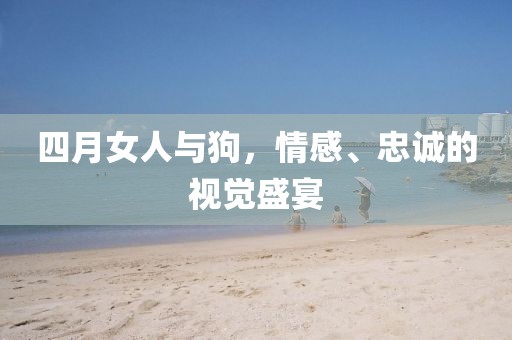 四月女人與狗,情感、忠誠的視覺盛宴