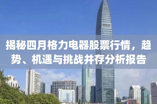 揭秘四月格力電器股票行情,趨勢、機遇與挑戰(zhàn)并存分析報告
