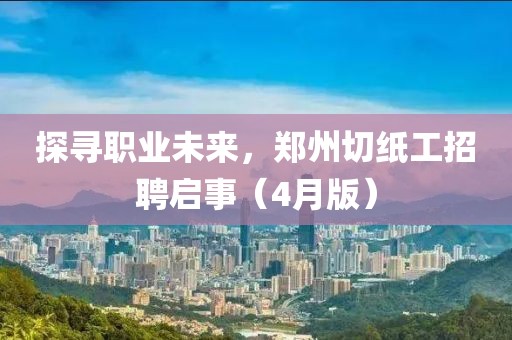 探尋職業未來,鄭州切紙工招聘啟事(4月版)
