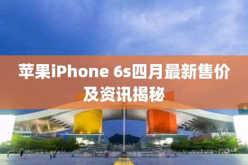 蘋果iPhone 6s四月最新售價及資訊揭秘