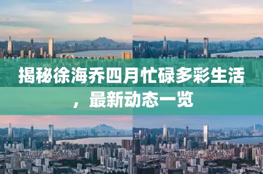 揭秘徐海喬四月忙碌多彩生活,最新動(dòng)態(tài)一覽