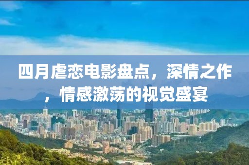 四月虐戀電影盤點，深情之作，情感激蕩的視覺盛宴