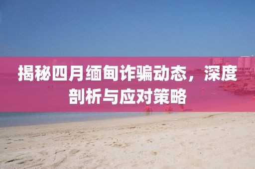 揭秘四月緬甸詐騙動態,深度剖析與應對策略