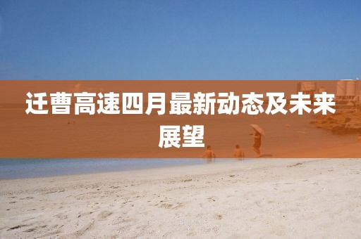 遷曹高速四月最新動態(tài)及未來展望