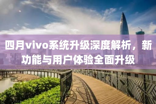 四月vivo系統升級深度解析,新功能與用戶體驗全面升級