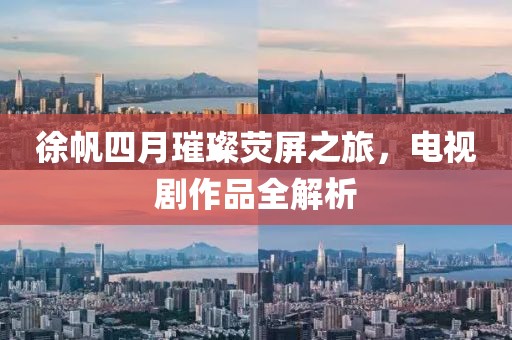 徐帆四月璀璨熒屏之旅,電視劇作品全解析