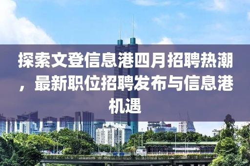 探索文登信息港四月招聘熱潮,最新職位招聘發布與信息港機遇