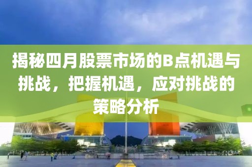 揭秘四月股票市場(chǎng)的B點(diǎn)機(jī)遇與挑戰(zhàn),把握機(jī)遇,應(yīng)對(duì)挑戰(zhàn)的策略分析