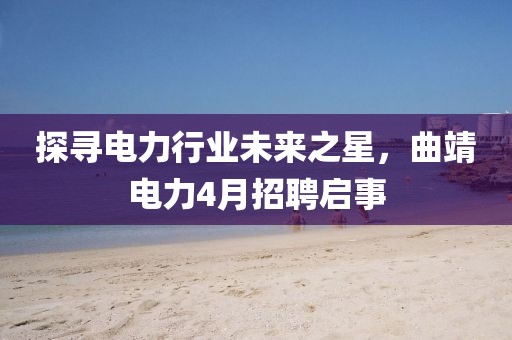 探尋電力行業未來之星,曲靖電力4月招聘啟事