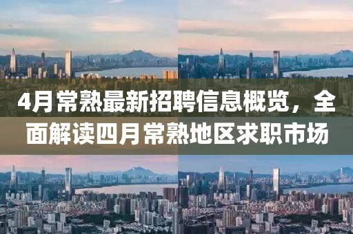 4月常熟最新招聘信息概覽,全面解讀四月常熟地區(qū)求職市場