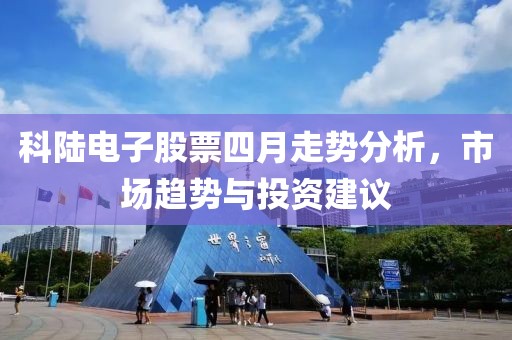 科陸電子股票四月走勢分析,市場趨勢與投資建議