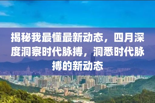 揭秘我最懂最新動態(tài),四月深度洞察時代脈搏,洞悉時代脈搏的新動態(tài)