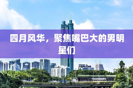 四月風華,聚焦嘴巴大的男明星們