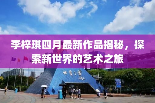 李梓琪四月最新作品揭秘,探索新世界的藝術之旅