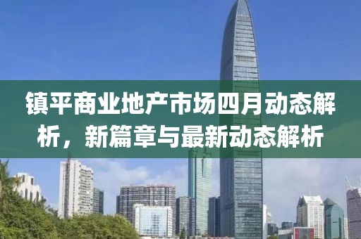 鎮平商業地產市場四月動態解析,新篇章與最新動態解析