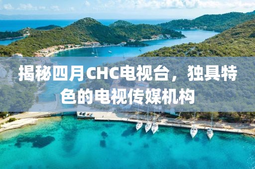 揭秘四月CHC電視臺,獨具特色的電視傳媒機構