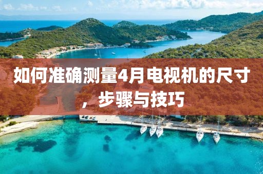 如何準確測量4月電視機的尺寸,步驟與技巧